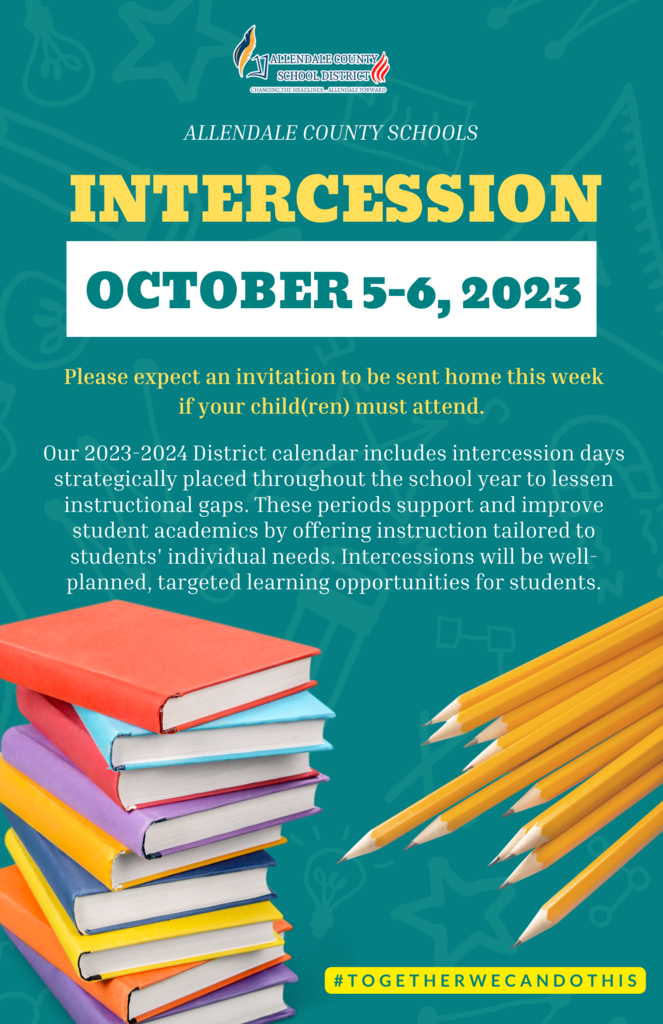 ALLENDALE COUNTY SCHOOL DISTRICT CHANGING HEADLINES... ALLENDALE FORWARD ALLENDALE COUNTY SCHOOLS INTERCESSION OCTOBER 5-6, 2023 Please expect an invitation to be sent home this week if your child(ren) must attend. Our 2023-2024 District calendar includes intercession days strategically placed throughout the school year to lessen instructional gaps. These periods support and improve student academics by offering instruction tailored to students' individual needs. Intercessions will be well- planned, targeted learning opportunities for students.    #TOGETHERWECANDOTHIS